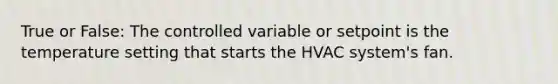 True or False: The controlled variable or setpoint is the temperature setting that starts the HVAC system's fan.