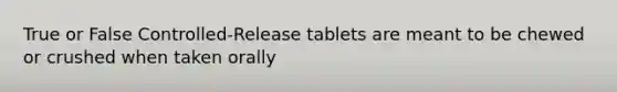 True or False Controlled-Release tablets are meant to be chewed or crushed when taken orally