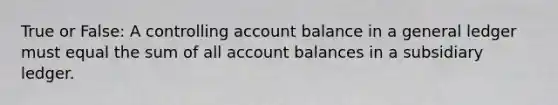 True or False: A controlling account balance in a general ledger must equal the sum of all account balances in a subsidiary ledger.