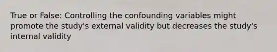 True or False: Controlling the confounding variables might promote the study's external validity but decreases the study's internal validity