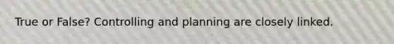 True or False? Controlling and planning are closely linked.