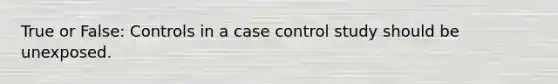 True or False: Controls in a case control study should be unexposed.