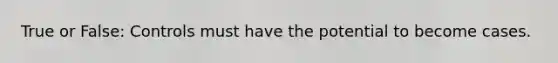 True or False: Controls must have the potential to become cases.