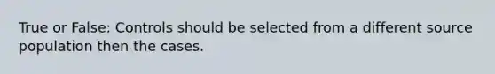 True or False: Controls should be selected from a different source population then the cases.