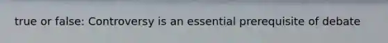 true or false: Controversy is an essential prerequisite of debate