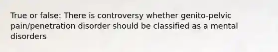 True or false: There is controversy whether genito-pelvic pain/penetration disorder should be classified as a mental disorders