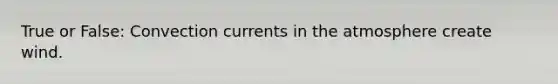 True or False: Convection currents in the atmosphere create wind.