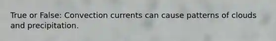 True or False: Convection currents can cause patterns of clouds and precipitation.