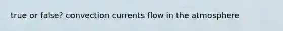 true or false? convection currents flow in the atmosphere