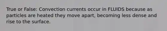 True or False: Convection currents occur in FLUIDS because as particles are heated they move apart, becoming less dense and rise to the surface.