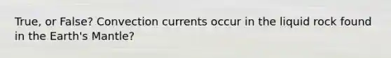 True, or False? Convection currents occur in the liquid rock found in the Earth's Mantle?