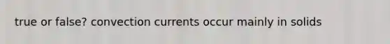 true or false? convection currents occur mainly in solids