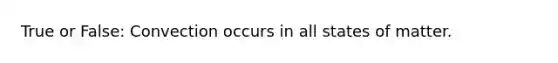 True or False: Convection occurs in all states of matter.