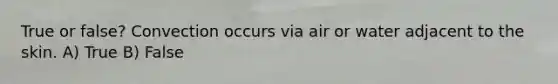 True or false? Convection occurs via air or water adjacent to the skin. A) True B) False