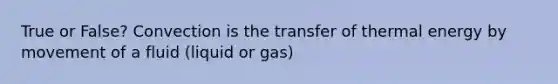 True or False? Convection is the transfer of thermal energy by movement of a fluid (liquid or gas)