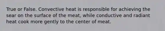 True or False. Convective heat is responsible for achieving the sear on the surface of the meat, while conductive and radiant heat cook more gently to the center of meat.