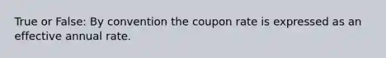 True or False: By convention the coupon rate is expressed as an effective annual rate.