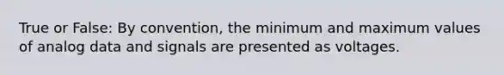 True or False: By convention, the minimum and maximum values of analog data and signals are presented as voltages.