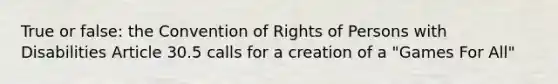 True or false: the Convention of Rights of Persons with Disabilities Article 30.5 calls for a creation of a "Games For All"