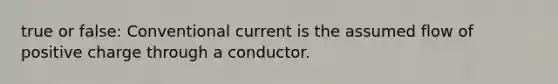 true or false: Conventional current is the assumed flow of positive charge through a conductor.