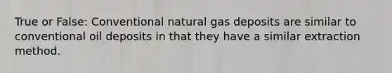 True or False: Conventional natural gas deposits are similar to conventional oil deposits in that they have a similar extraction method.