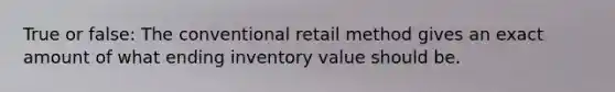 True or false: The conventional retail method gives an exact amount of what ending inventory value should be.