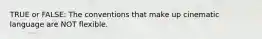 TRUE or FALSE: The conventions that make up cinematic language are NOT flexible.