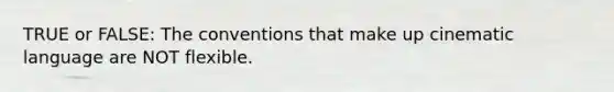 TRUE or FALSE: The conventions that make up cinematic language are NOT flexible.
