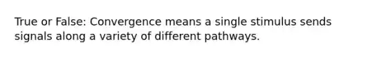 True or False: Convergence means a single stimulus sends signals along a variety of different pathways.