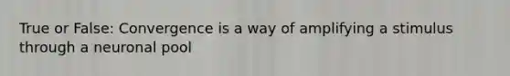 True or False: Convergence is a way of amplifying a stimulus through a neuronal pool