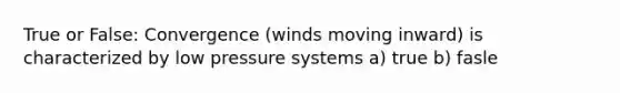 True or False: Convergence (winds moving inward) is characterized by low pressure systems a) true b) fasle