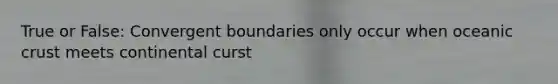 True or False: Convergent boundaries only occur when oceanic crust meets continental curst