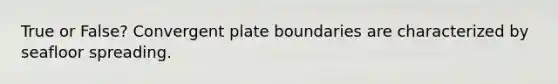 True or False? Convergent plate boundaries are characterized by seafloor spreading.