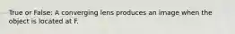 True or False: A converging lens produces an image when the object is located at F.