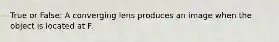 True or False: A converging lens produces an image when the object is located at F.