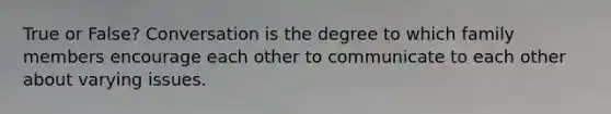 True or False? Conversation is the degree to which family members encourage each other to communicate to each other about varying issues.