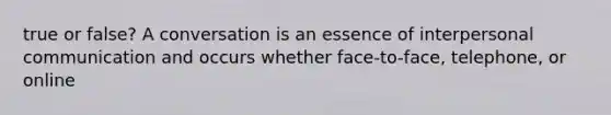 true or false? A conversation is an essence of interpersonal communication and occurs whether face-to-face, telephone, or online