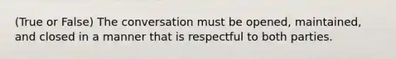 (True or False) The conversation must be opened, maintained, and closed in a manner that is respectful to both parties.