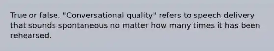 True or false. "Conversational quality" refers to speech delivery that sounds spontaneous no matter how many times it has been rehearsed.