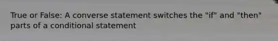 True or False: A converse statement switches the "if" and "then" parts of a conditional statement