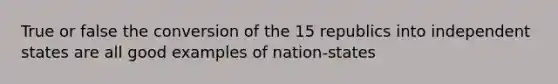 True or false the conversion of the 15 republics into independent states are all good examples of nation-states