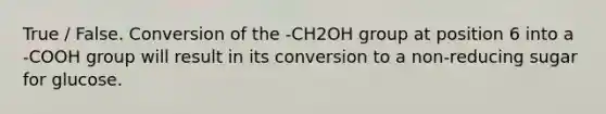 True / False. Conversion of the -CH2OH group at position 6 into a -COOH group will result in its conversion to a non-reducing sugar for glucose.