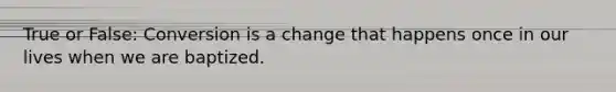True or False: Conversion is a change that happens once in our lives when we are baptized.