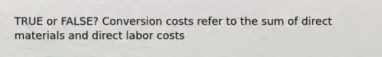 TRUE or FALSE? Conversion costs refer to the sum of direct materials and direct labor costs