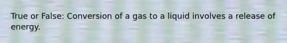 True or False: Conversion of a gas to a liquid involves a release of energy.