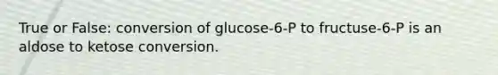 True or False: conversion of glucose-6-P to fructuse-6-P is an aldose to ketose conversion.