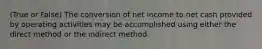 (True or False) The conversion of net income to net cash provided by operating activities may be accomplished using either the direct method or the indirect method.