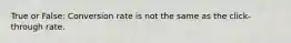 True or False: Conversion rate is not the same as the click-through rate.