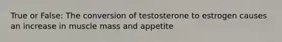 True or False: The conversion of testosterone to estrogen causes an increase in muscle mass and appetite