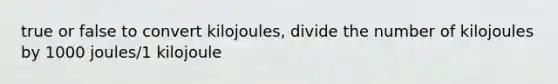 true or false to convert kilojoules, divide the number of kilojoules by 1000 joules/1 kilojoule